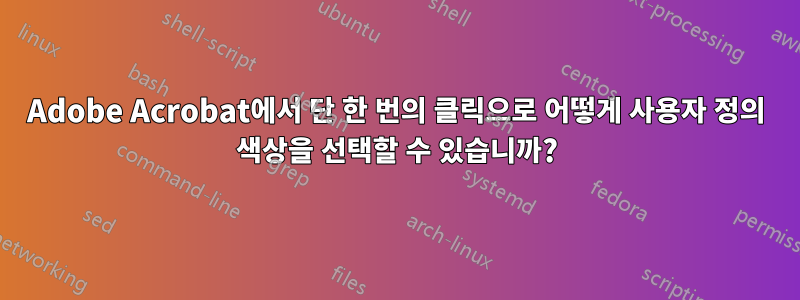 Adobe Acrobat에서 단 한 번의 클릭으로 어떻게 사용자 정의 색상을 선택할 수 있습니까?