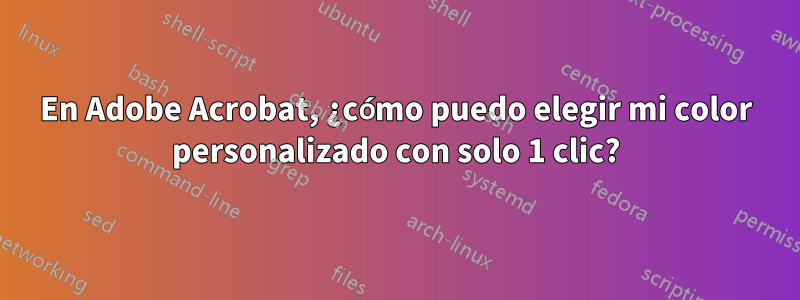 En Adobe Acrobat, ¿cómo puedo elegir mi color personalizado con solo 1 clic?