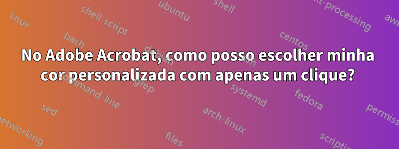 No Adobe Acrobat, como posso escolher minha cor personalizada com apenas um clique?