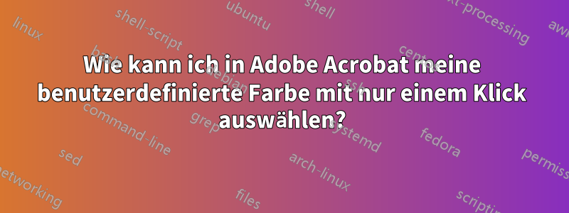 Wie kann ich in Adobe Acrobat meine benutzerdefinierte Farbe mit nur einem Klick auswählen?