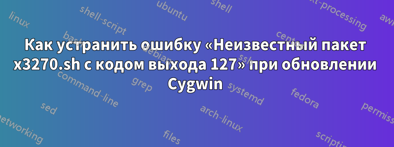 Как устранить ошибку «Неизвестный пакет x3270.sh с кодом выхода 127» при обновлении Cygwin