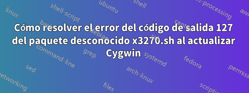 Cómo resolver el error del código de salida 127 del paquete desconocido x3270.sh al actualizar Cygwin