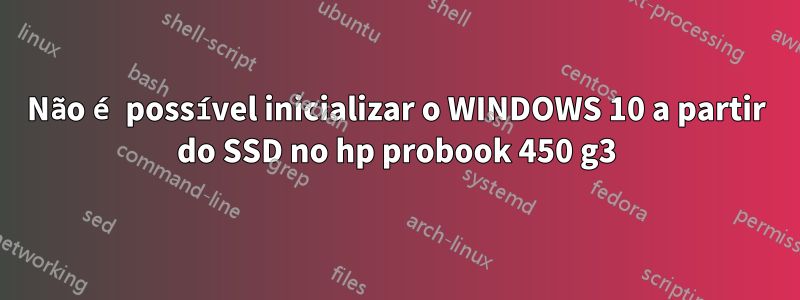 Não é possível inicializar o WINDOWS 10 a partir do SSD no hp probook 450 g3