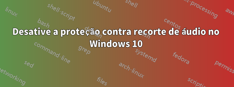 Desative a proteção contra recorte de áudio no Windows 10