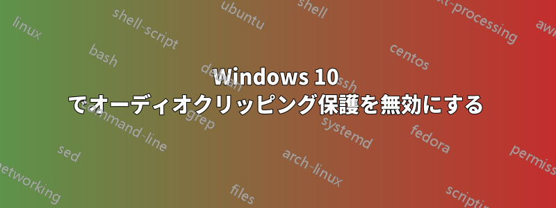 Windows 10 でオーディオクリッピング保護を無効にする