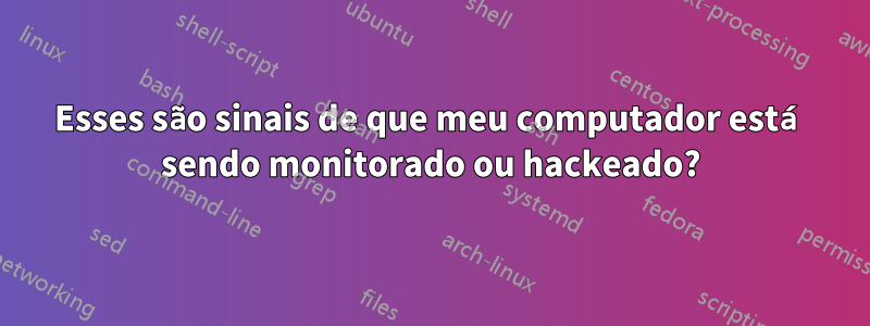 Esses são sinais de que meu computador está sendo monitorado ou hackeado?