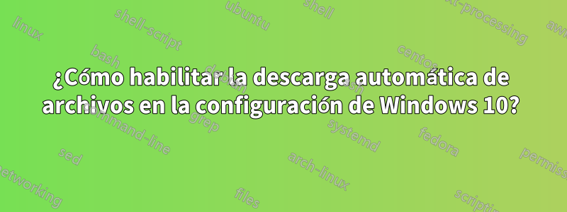 ¿Cómo habilitar la descarga automática de archivos en la configuración de Windows 10?