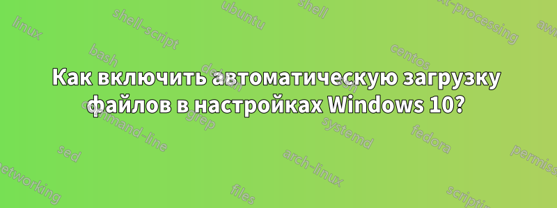 Как включить автоматическую загрузку файлов в настройках Windows 10?