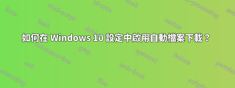 如何在 Windows 10 設定中啟用自動檔案下載？