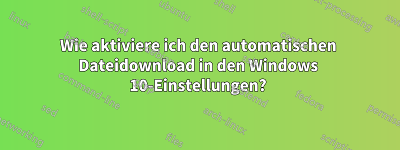 Wie aktiviere ich den automatischen Dateidownload in den Windows 10-Einstellungen?