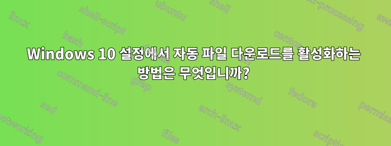 Windows 10 설정에서 자동 파일 다운로드를 활성화하는 방법은 무엇입니까?