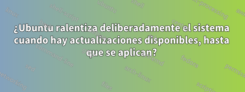 ¿Ubuntu ralentiza deliberadamente el sistema cuando hay actualizaciones disponibles, hasta que se aplican?