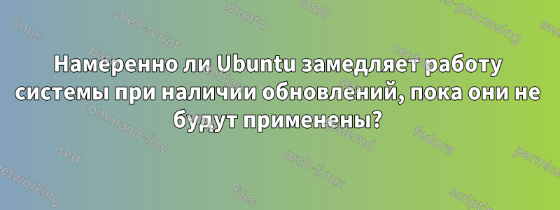 Намеренно ли Ubuntu замедляет работу системы при наличии обновлений, пока они не будут применены?