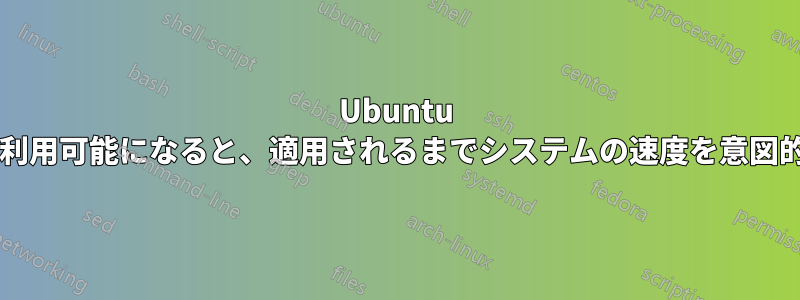 Ubuntu は、アップデートが利用可能になると、適用されるまでシステムの速度を意図的に低下させますか?