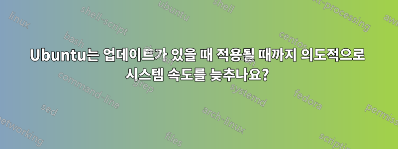 Ubuntu는 업데이트가 있을 때 적용될 때까지 의도적으로 시스템 속도를 늦추나요?