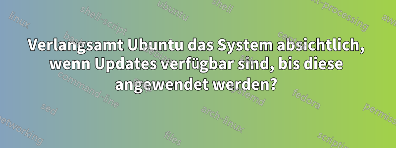 Verlangsamt Ubuntu das System absichtlich, wenn Updates verfügbar sind, bis diese angewendet werden?