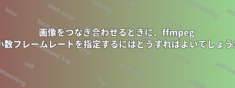 画像をつなぎ合わせるときに、ffmpeg で小数フレームレートを指定するにはどうすればよいでしょうか?