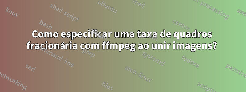 Como especificar uma taxa de quadros fracionária com ffmpeg ao unir imagens?