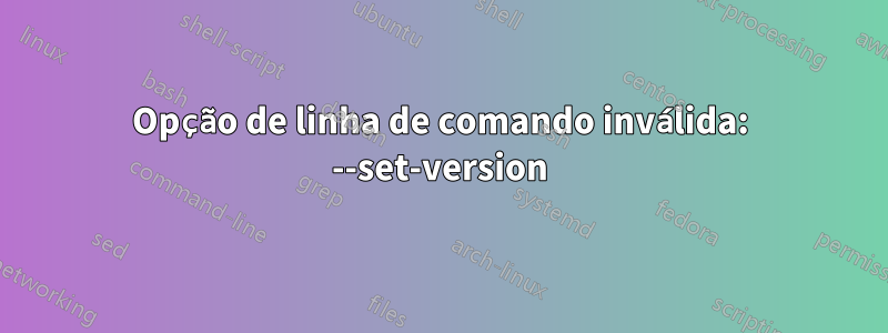 Opção de linha de comando inválida: --set-version