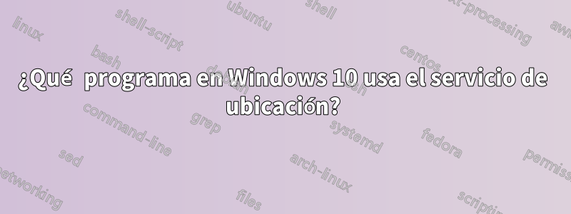 ¿Qué programa en Windows 10 usa el servicio de ubicación?