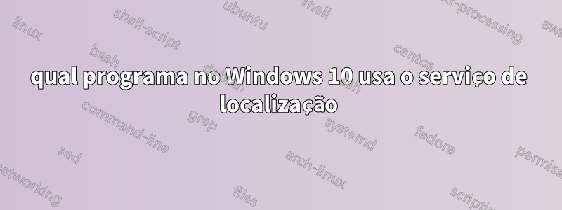 qual programa no Windows 10 usa o serviço de localização