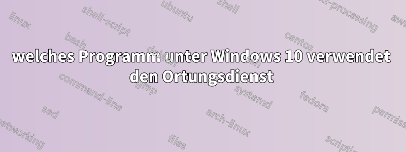 welches Programm unter Windows 10 verwendet den Ortungsdienst