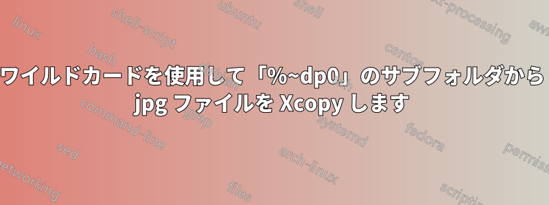 ワイルドカードを使用して「%~dp0」のサブフォルダから jpg ファイルを Xcopy します