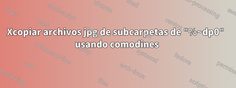 Xcopiar archivos jpg de subcarpetas de "%~dp0" usando comodines