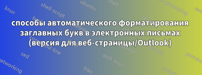 способы автоматического форматирования заглавных букв в электронных письмах (версия для веб-страницы/Outlook)