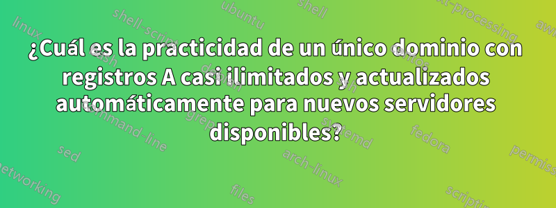 ¿Cuál es la practicidad de un único dominio con registros A casi ilimitados y actualizados automáticamente para nuevos servidores disponibles?