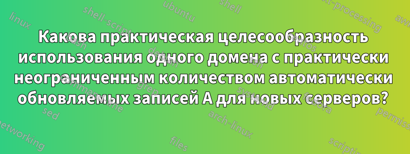 Какова практическая целесообразность использования одного домена с практически неограниченным количеством автоматически обновляемых записей A для новых серверов?