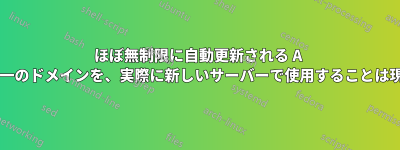 ほぼ無制限に自動更新される A レコードを持つ単一のドメインを、実際に新しいサーバーで使用することは現実的でしょうか?