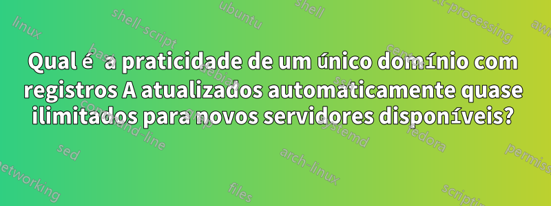 Qual é a praticidade de um único domínio com registros A atualizados automaticamente quase ilimitados para novos servidores disponíveis?