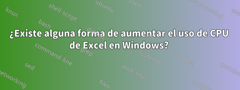 ¿Existe alguna forma de aumentar el uso de CPU de Excel en Windows?