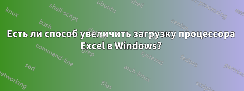 Есть ли способ увеличить загрузку процессора Excel в Windows?