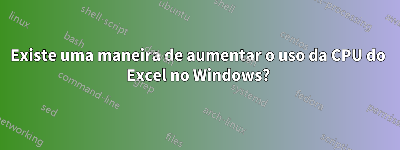 Existe uma maneira de aumentar o uso da CPU do Excel no Windows?