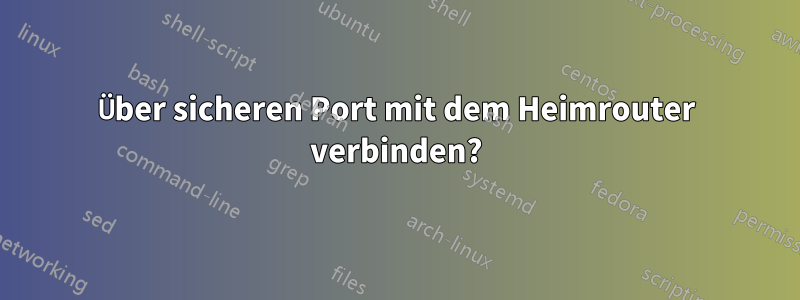 Über sicheren Port mit dem Heimrouter verbinden?