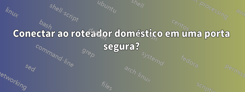 Conectar ao roteador doméstico em uma porta segura?