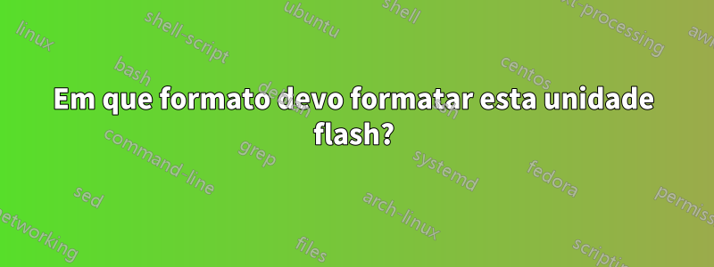 Em que formato devo formatar esta unidade flash?