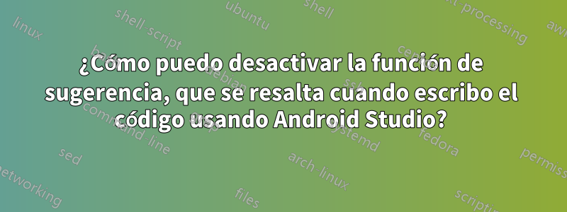 ¿Cómo puedo desactivar la función de sugerencia, que se resalta cuando escribo el código usando Android Studio?