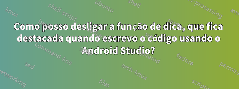 Como posso desligar a função de dica, que fica destacada quando escrevo o código usando o Android Studio?