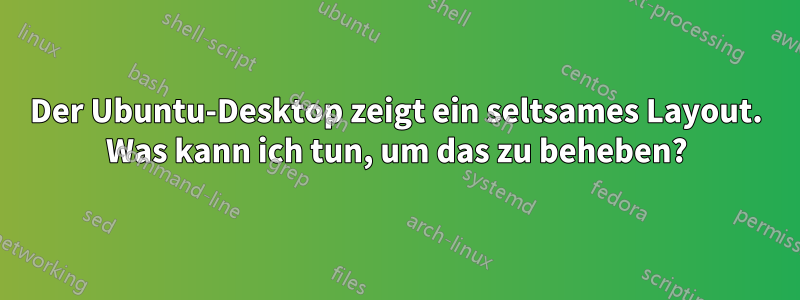 Der Ubuntu-Desktop zeigt ein seltsames Layout. Was kann ich tun, um das zu beheben?