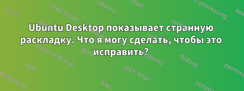 Ubuntu Desktop показывает странную раскладку. Что я могу сделать, чтобы это исправить?