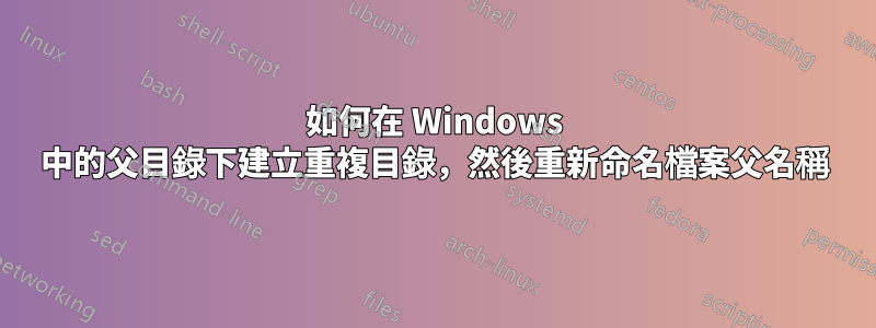 如何在 Windows 中的父目錄下建立重複目錄，然後重新命名檔案父名稱