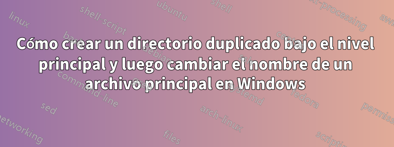 Cómo crear un directorio duplicado bajo el nivel principal y luego cambiar el nombre de un archivo principal en Windows