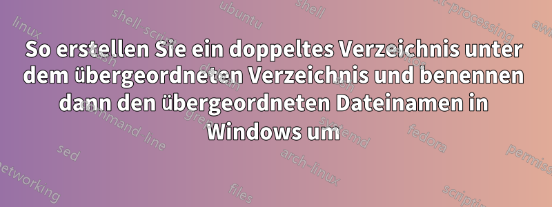 So erstellen Sie ein doppeltes Verzeichnis unter dem übergeordneten Verzeichnis und benennen dann den übergeordneten Dateinamen in Windows um