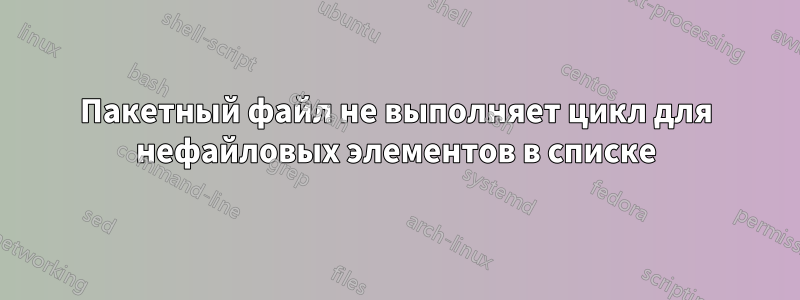 Пакетный файл не выполняет цикл для нефайловых элементов в списке