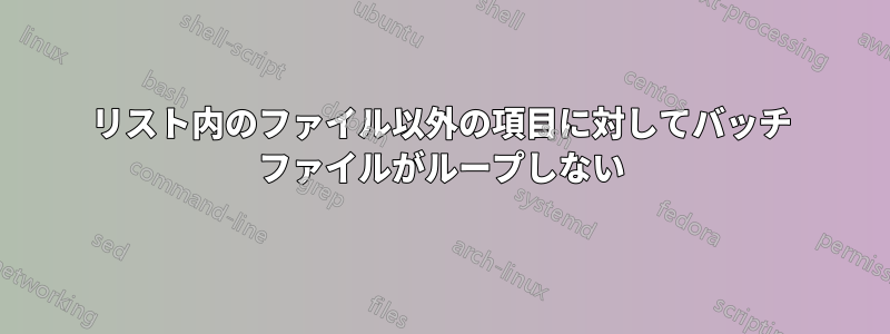 リスト内のファイル以外の項目に対してバッチ ファイルがループしない