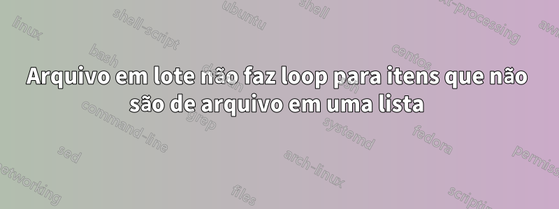 Arquivo em lote não faz loop para itens que não são de arquivo em uma lista