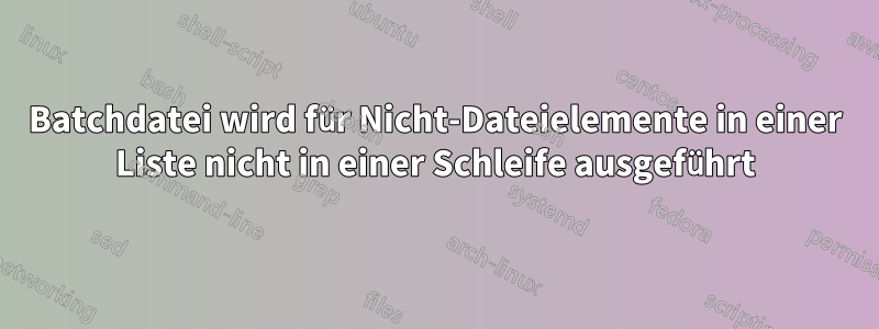 Batchdatei wird für Nicht-Dateielemente in einer Liste nicht in einer Schleife ausgeführt